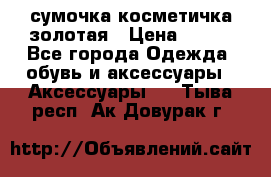 сумочка косметичка золотая › Цена ­ 300 - Все города Одежда, обувь и аксессуары » Аксессуары   . Тыва респ.,Ак-Довурак г.